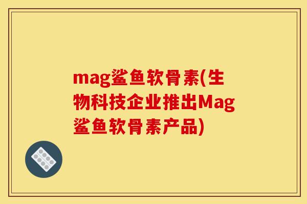 mag鲨鱼软骨素(生物科技企业推出Mag鲨鱼软骨素产品)