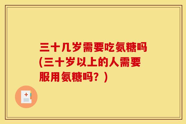 三十几岁需要吃氨糖吗(三十岁以上的人需要服用氨糖吗？)