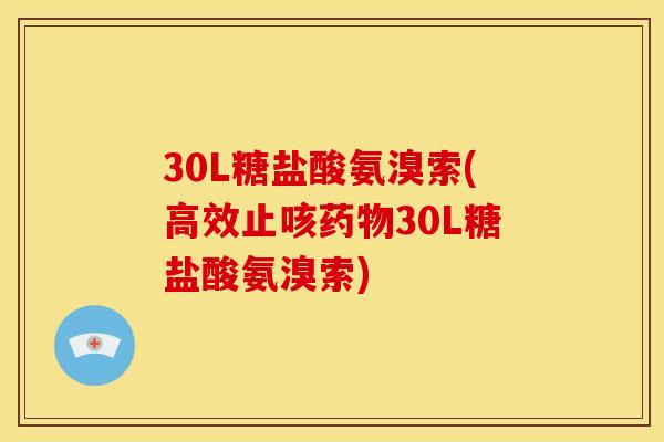 30L糖盐酸氨溴索(高效止咳药物30L糖盐酸氨溴索)