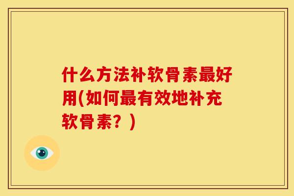 什么方法补软骨素最好用(如何最有效地补充软骨素？)