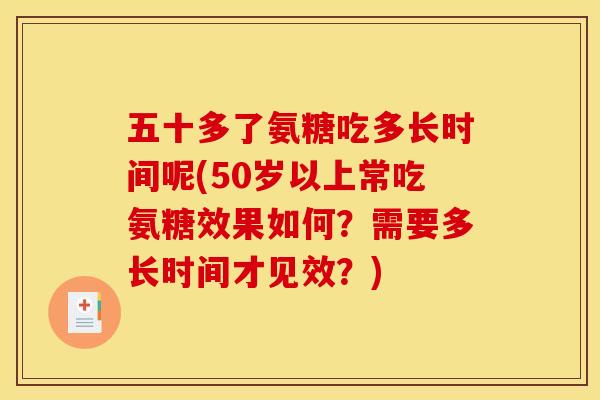 五十多了氨糖吃多长时间呢(50岁以上常吃氨糖效果如何？需要多长时间才见效？)