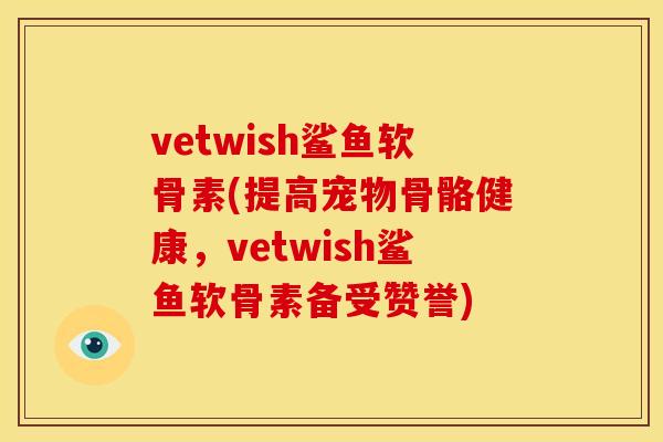 vetwish鲨鱼软骨素(提高宠物骨骼健康，vetwish鲨鱼软骨素备受赞誉)