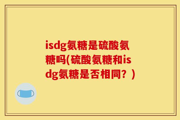 isdg氨糖是硫酸氨糖吗(硫酸氨糖和isdg氨糖是否相同？)