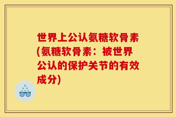世界上公认氨糖软骨素(氨糖软骨素：被世界公认的保护关节的有效成分)