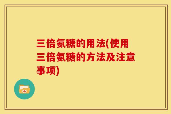 三倍氨糖的用法(使用三倍氨糖的方法及注意事项)