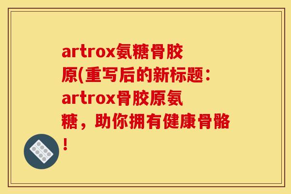 artrox氨糖骨胶原(重写后的新标题：artrox骨胶原氨糖，助你拥有健康骨骼！