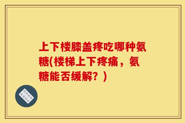 上下楼膝盖疼吃哪种氨糖(楼梯上下疼痛，氨糖能否缓解？)