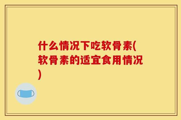 什么情况下吃软骨素(软骨素的适宜食用情况)