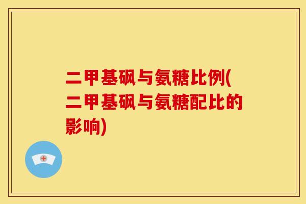 二甲基砜与氨糖比例(二甲基砜与氨糖配比的影响)