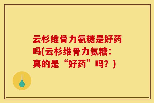 云杉维骨力氨糖是好药吗(云杉维骨力氨糖：真的是“好药”吗？)