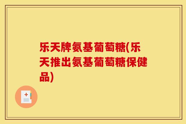 乐天牌氨基葡萄糖(乐天推出氨基葡萄糖保健品)