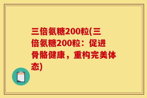 三倍氨糖200粒(三倍氨糖200粒：促进骨骼健康，重构完美体态)