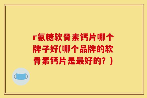 r氨糖软骨素钙片哪个牌子好(哪个品牌的软骨素钙片是最好的？)
