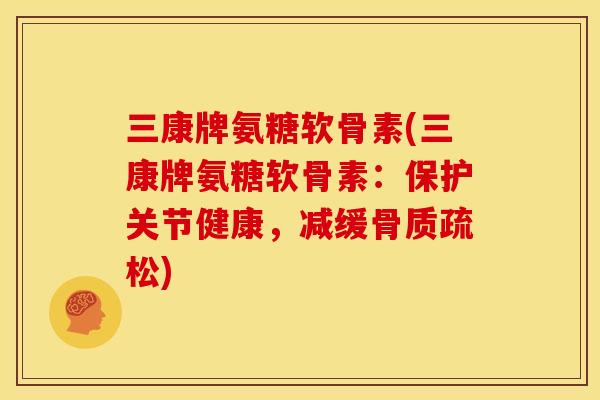 三康牌氨糖软骨素(三康牌氨糖软骨素：保护关节健康，减缓骨质疏松)