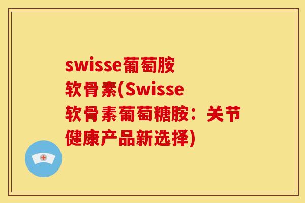 swisse葡萄胺 软骨素(Swisse软骨素葡萄糖胺：关节健康产品新选择)