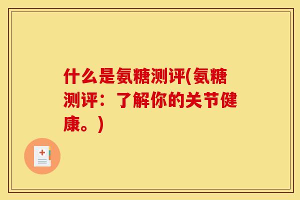 什么是氨糖测评(氨糖测评：了解你的关节健康。)