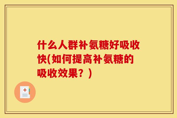 什么人群补氨糖好吸收快(如何提高补氨糖的吸收效果？)