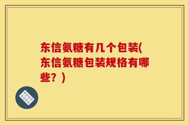 东信氨糖有几个包装(东信氨糖包装规格有哪些？)
