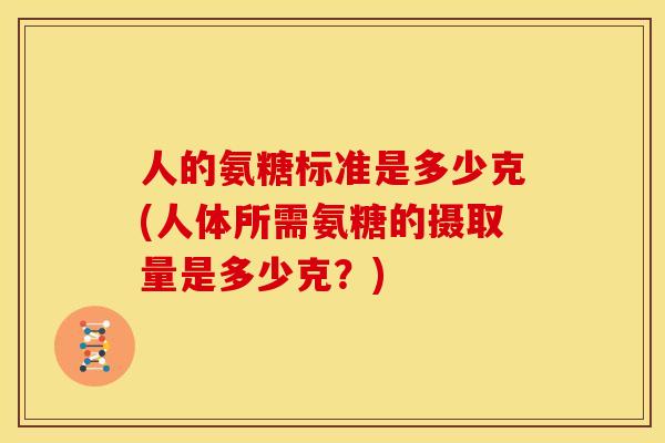 人的氨糖标准是多少克(人体所需氨糖的摄取量是多少克？)