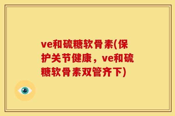 ve和硫糖软骨素(保护关节健康，ve和硫糖软骨素双管齐下)