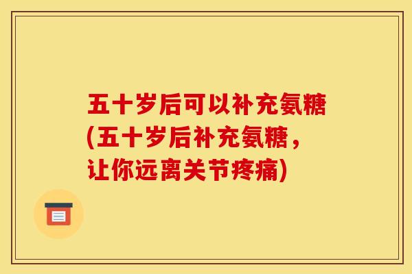 五十岁后可以补充氨糖(五十岁后补充氨糖，让你远离关节疼痛)