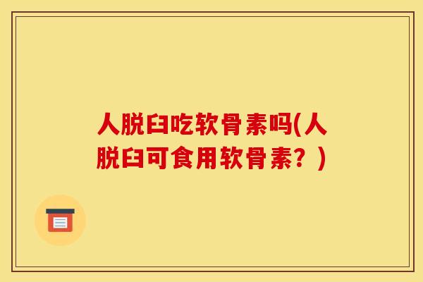 人脱臼吃软骨素吗(人脱臼可食用软骨素？)