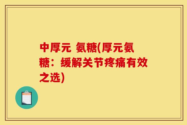 中厚元 氨糖(厚元氨糖：缓解关节疼痛有效之选)