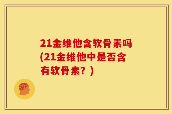 21金维他含软骨素吗(21金维他中是否含有软骨素？)