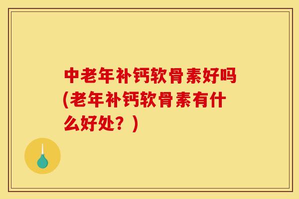 中老年补钙软骨素好吗(老年补钙软骨素有什么好处？)