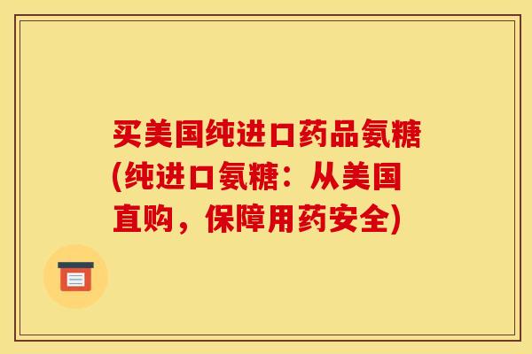 买美国纯进口药品氨糖(纯进口氨糖：从美国直购，保障用药安全)