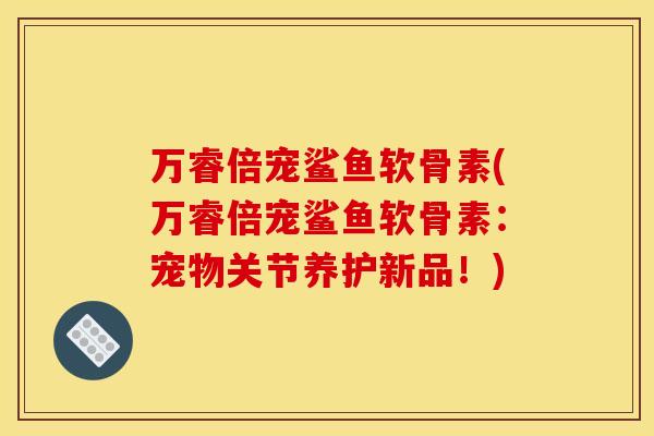 万睿倍宠鲨鱼软骨素(万睿倍宠鲨鱼软骨素：宠物关节养护新品！)