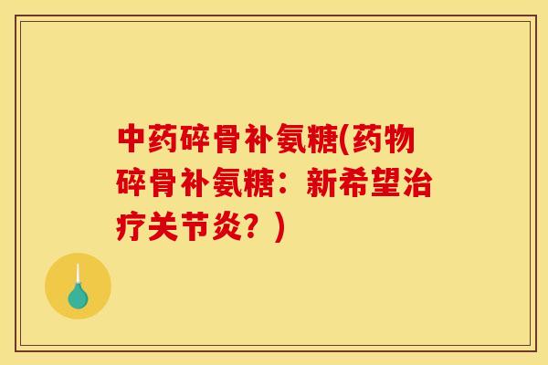 中药碎骨补氨糖(药物碎骨补氨糖：新希望治疗关节炎？)