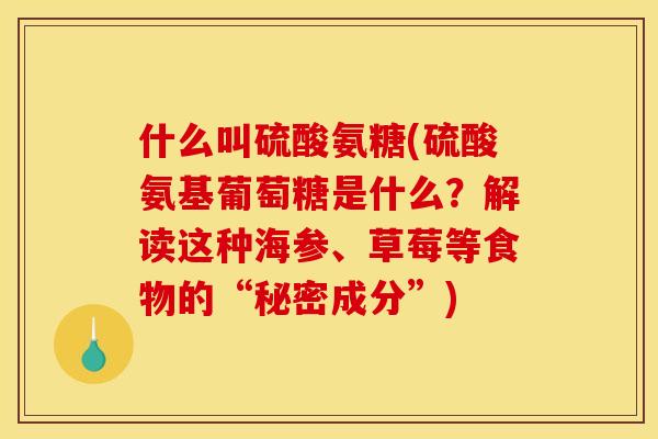 什么叫硫酸氨糖(硫酸氨基葡萄糖是什么？解读这种海参、草莓等食物的“秘密成分”)