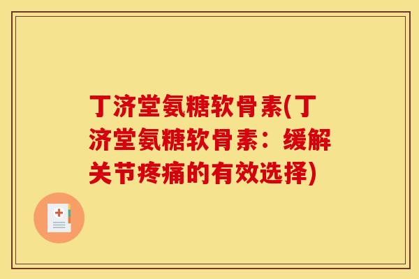 丁济堂氨糖软骨素(丁济堂氨糖软骨素：缓解关节疼痛的有效选择)