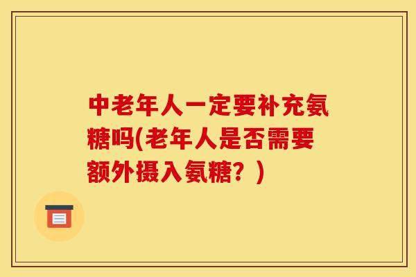 中老年人一定要补充氨糖吗(老年人是否需要额外摄入氨糖？)