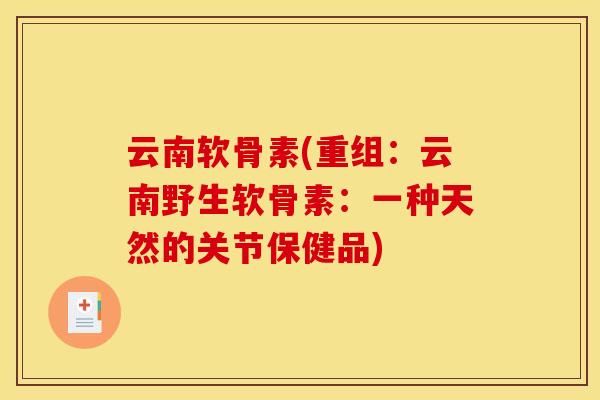 云南软骨素(重组：云南野生软骨素：一种天然的关节保健品)