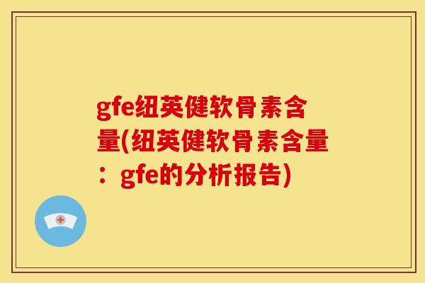 gfe纽英健软骨素含量(纽英健软骨素含量：gfe的分析报告)