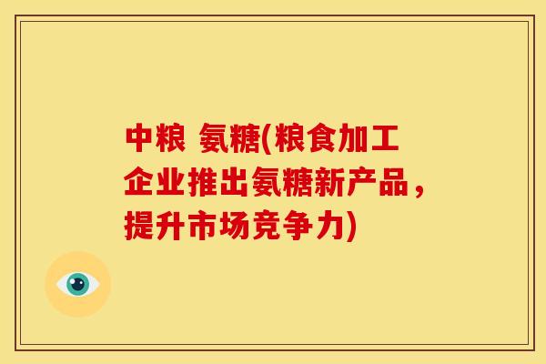 中粮 氨糖(粮食加工企业推出氨糖新产品，提升市场竞争力)