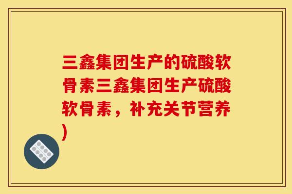 三鑫集团生产的硫酸软骨素三鑫集团生产硫酸软骨素，补充关节营养)