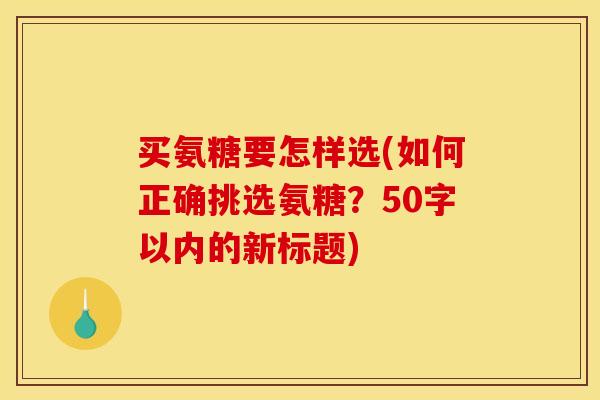 买氨糖要怎样选(如何正确挑选氨糖？50字以内的新标题)