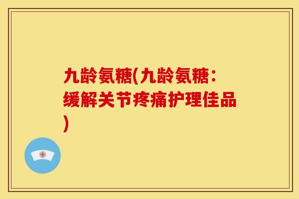 九龄氨糖(九龄氨糖：缓解关节疼痛护理佳品)