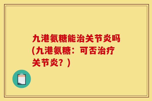 九港氨糖能治关节炎吗(九港氨糖：可否治疗关节炎？)