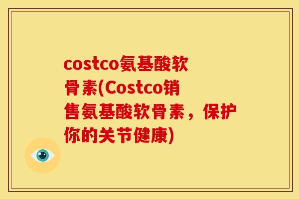 costco氨基酸软骨素(Costco销售氨基酸软骨素，保护你的关节健康)