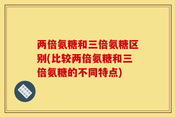 两倍氨糖和三倍氨糖区别(比较两倍氨糖和三倍氨糖的不同特点)