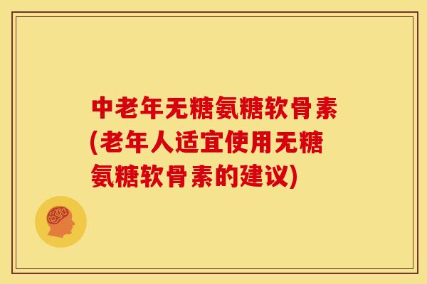 中老年无糖氨糖软骨素(老年人适宜使用无糖氨糖软骨素的建议)