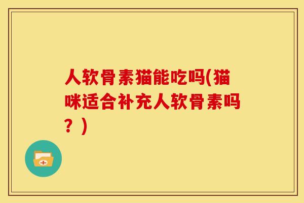 人软骨素猫能吃吗(猫咪适合补充人软骨素吗？)