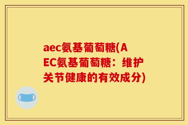 aec氨基葡萄糖(AEC氨基葡萄糖：维护关节健康的有效成分)