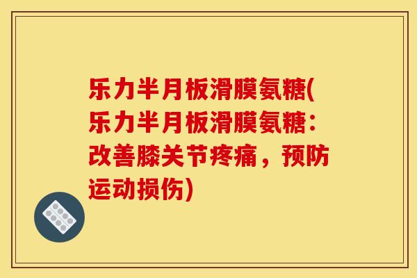 乐力半月板滑膜氨糖(乐力半月板滑膜氨糖：改善膝关节疼痛，预防运动损伤)