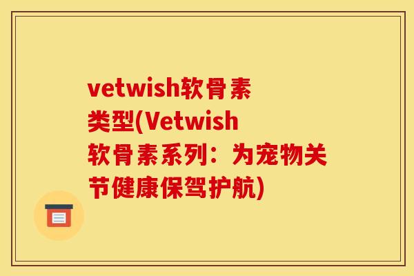 vetwish软骨素类型(Vetwish软骨素系列：为宠物关节健康保驾护航)