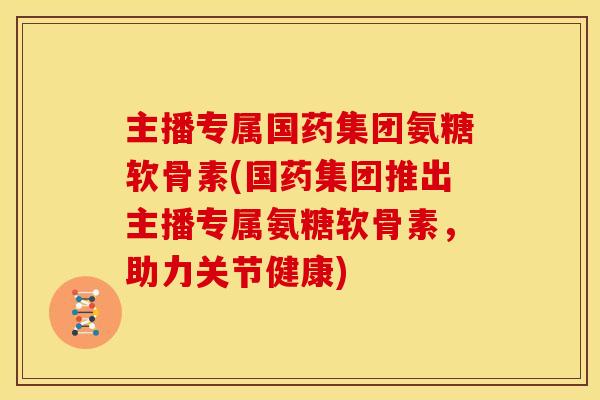 主播专属国药集团氨糖软骨素(国药集团推出主播专属氨糖软骨素，助力关节健康)